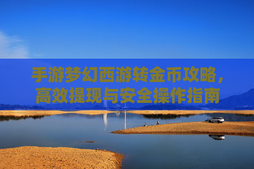 手游梦幻西游转金币攻略,高效提现与安全操作指南