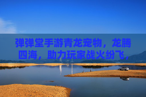 弹弹堂手游青龙宠物,龙腾四海,助力玩家战火纷飞,弹弹堂手游青龙宠物,龙腾四海,助力玩家战火纷飞