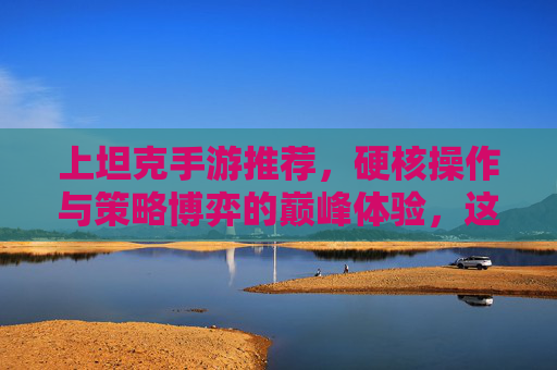 上坦克手游推荐,硬核操作与策略博弈的巅峰体验,这些游戏让你成为战场主宰!