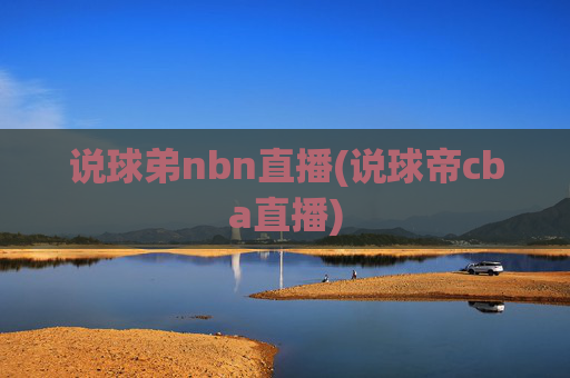 说球弟nbn直播(说球帝cba直播)