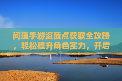 问道手游资质点获取全攻略,轻松提升角色实力,开启神途新篇章