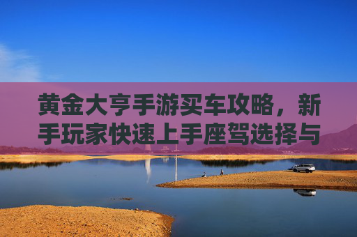 黄金大亨手游买车攻略，新手玩家快速上手座驾选择与升级指南