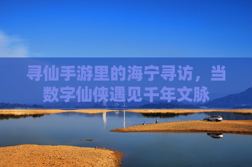 寻仙手游里的海宁寻访,当数字仙侠遇见千年文脉