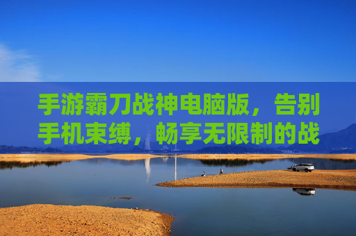 手游霸刀战神电脑版，告别手机束缚，畅享无限制的战神之旅