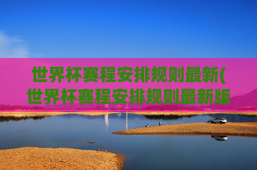世界杯赛程安排规则最新(世界杯赛程安排规则最新版)