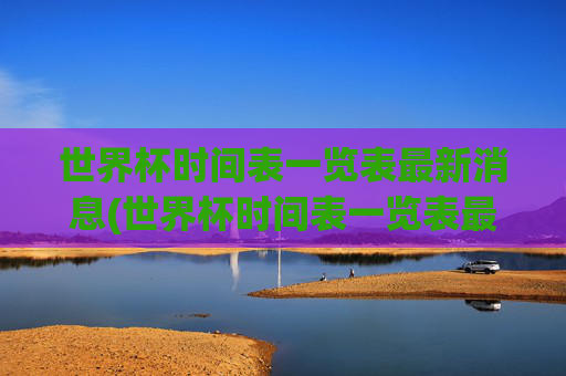 世界杯时间表一览表最新消息(世界杯时间表一览表最新消息图片)世界杯时间表一览表最新消息(最新赛程图片)
