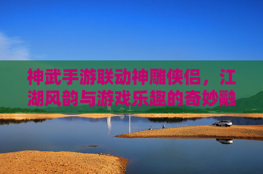 神武手游联动神雕侠侣，江湖风韵与游戏乐趣的奇妙融合