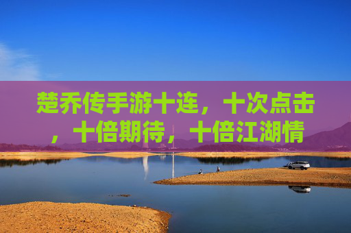 楚乔传手游十连，十次点击，十倍期待，十倍江湖情