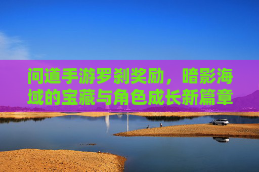 问道手游罗刹奖励，暗影海域的宝藏与角色成长新篇章