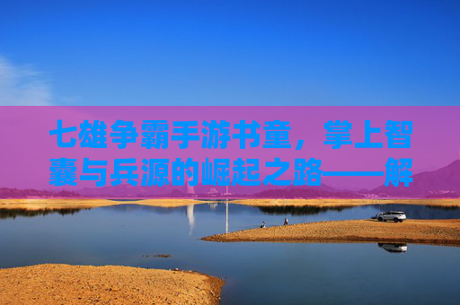 七雄争霸手游书童，掌上智囊与兵源的崛起之路——解锁游戏新局的核心角色