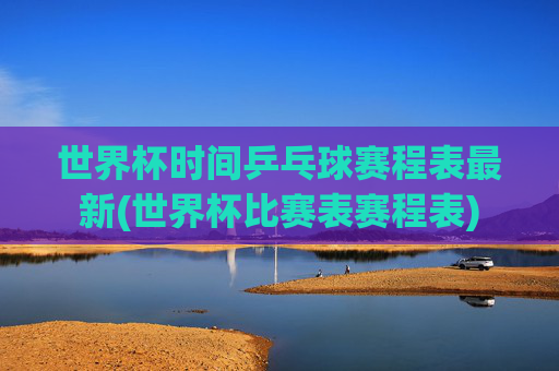 世界杯时间乒乓球赛程表最新(世界杯比赛表赛程表)