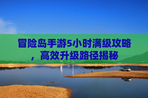 冒险岛手游5小时满级攻略，高效升级路径揭秘