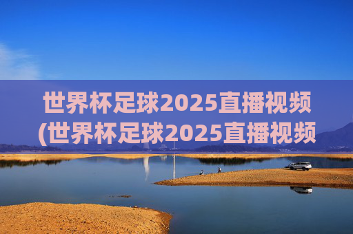 世界杯足球2025直播视频(世界杯足球2025直播视频回放)