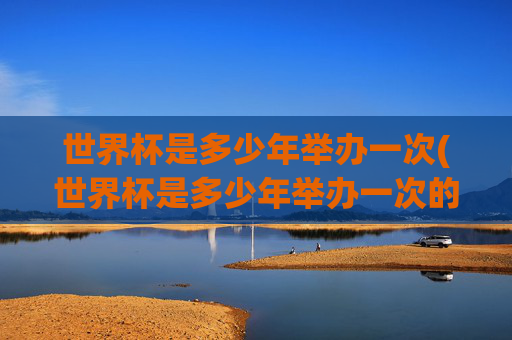 世界杯是多少年举办一次(世界杯是多少年举办一次的)