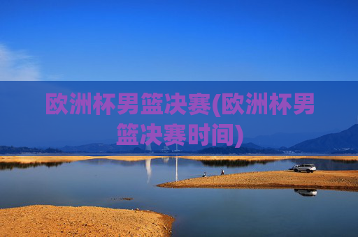 欧洲杯男篮决赛(欧洲杯男篮决赛时间)