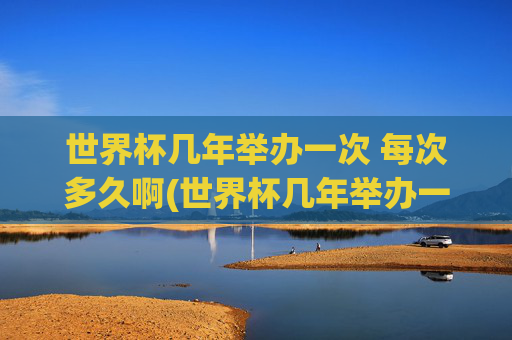 世界杯几年举办一次 每次多久啊(世界杯几年举办一次 每次多久啊英文)