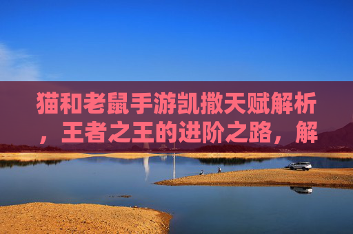 猫和老鼠手游凯撒天赋解析，王者之王的进阶之路，解锁极限操作新体验