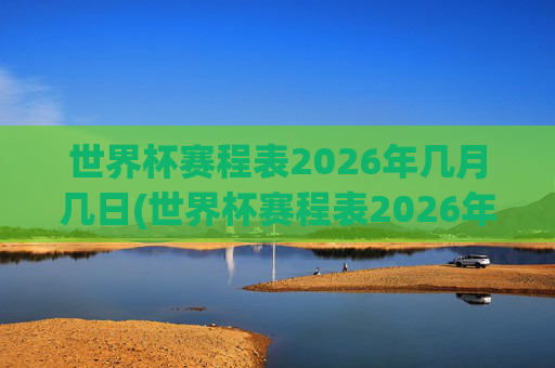 世界杯赛程表2026年几月几日(世界杯赛程表2026年几月几日开始)