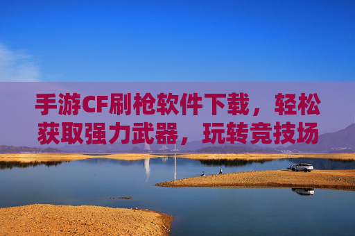 手游CF刷枪软件下载,轻松获取强力武器,玩转竞技场!手游CF刷枪软件下载,轻松获取强力武器,玩转竞技场!