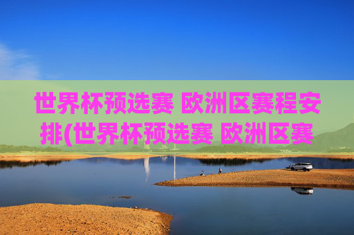 世界杯预选赛 欧洲区赛程安排(世界杯预选赛 欧洲区赛程安排表)