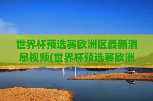 世界杯预选赛欧洲区最新消息视频(世界杯预选赛欧洲区最新消息视频下载)世界杯预选赛欧洲区最新消息视频
