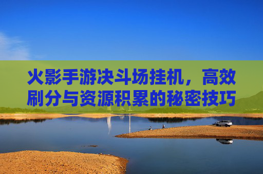 火影手游决斗场挂机，高效刷分与资源积累的秘密技巧