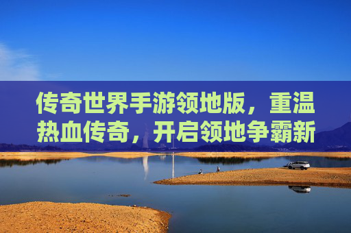 传奇世界手游领地版,重温热血传奇,开启领地争霸新篇章