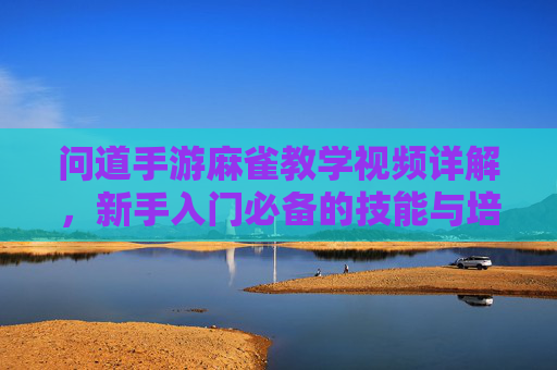 问道手游麻雀教学视频详解，新手入门必备的技能与培养指南