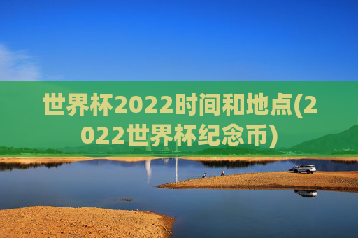 世界杯2022时间和地点(2022世界杯纪念币)