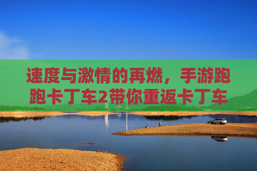 速度与激情的再燃，手游跑跑卡丁车2带你重返卡丁车狂欢
