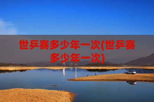 世乒赛多少年一次(世乒赛多少年一次)