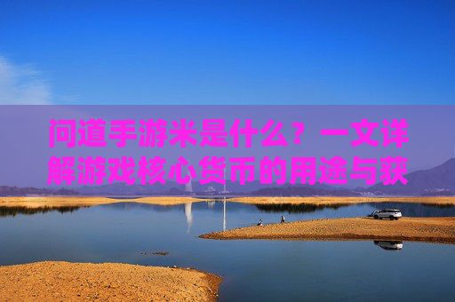 问道手游米是什么？一文详解游戏核心货币的用途与获取方式，问道手游米是什么？一文详解游戏核心货币的用途与获取方式