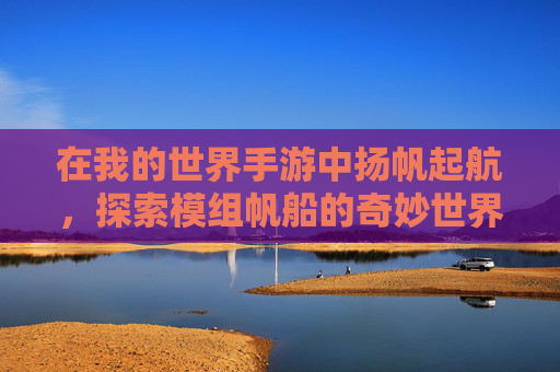 在我的世界手游中扬帆起航，探索模组帆船的奇妙世界