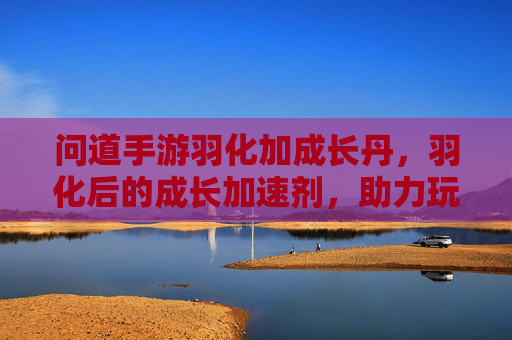 问道手游羽化加成长丹，羽化后的成长加速剂，助力玩家飞升之路