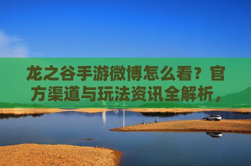 龙之谷手游微博怎么看?官方渠道与玩法资讯全解析,龙之谷手游微博怎么看?官方渠道与玩法资讯全解析