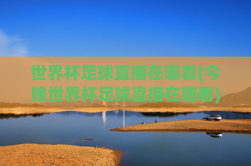世界杯足球直播在哪看(今晚世界杯足球直播在哪看)