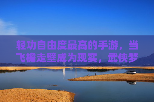 轻功自由度最高的手游，当飞檐走壁成为现实，武侠梦的无限延伸