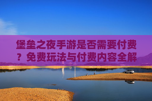 堡垒之夜手游是否需要付费?免费玩法与付费内容全解析,新手玩转指南