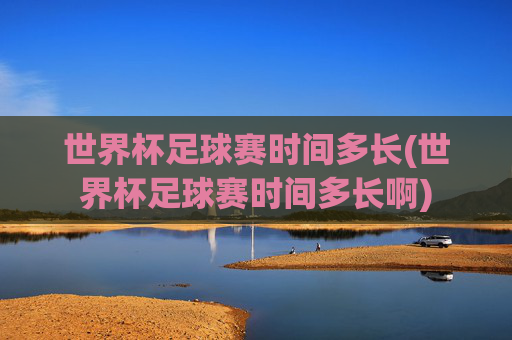 世界杯足球赛时间多长(世界杯足球赛时间多长啊)