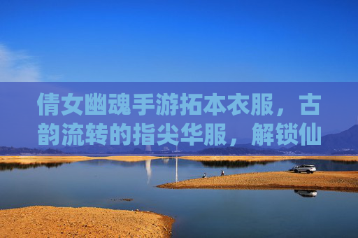 倩女幽魂手游拓本衣服，古韵流转的指尖华服，解锁仙侠世界的别样风雅
