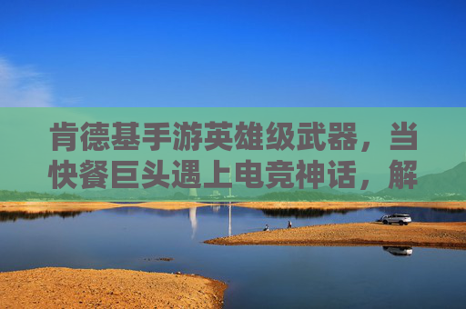 肯德基手游英雄级武器,当快餐巨头遇上电竞神话,解锁隐藏的炸鸡战力!