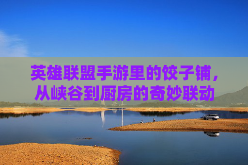 英雄联盟手游里的饺子铺,从峡谷到厨房的奇妙联动