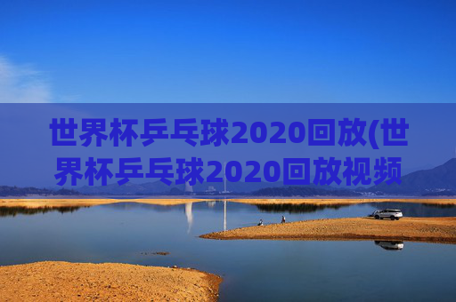 世界杯乒乓球2020回放(世界杯乒乓球2020回放视频)2020年世界杯乒乓球比赛回放视频