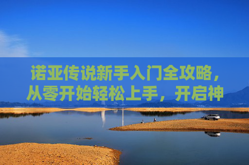 诺亚传说新手入门全攻略，从零开始轻松上手，开启神话冒险之旅
