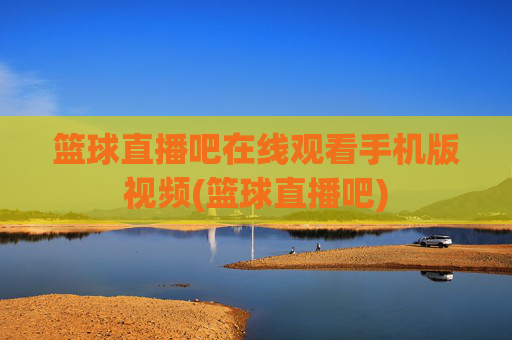 篮球直播吧在线观看手机版视频(篮球直播吧)