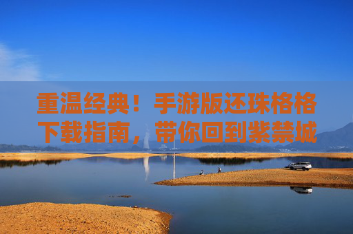 重温经典！手游版还珠格格下载指南，带你回到紫禁城的爱恨情仇
