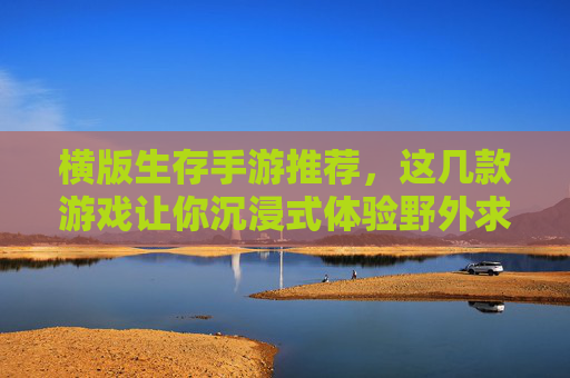 横版生存手游推荐,这几款游戏让你沉浸式体验野外求生