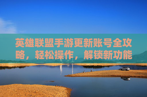 英雄联盟手游更新账号全攻略，轻松操作，解锁新功能与体验