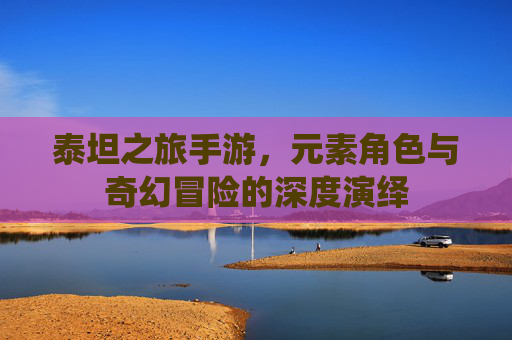 泰坦之旅手游，元素角色与奇幻冒险的深度演绎