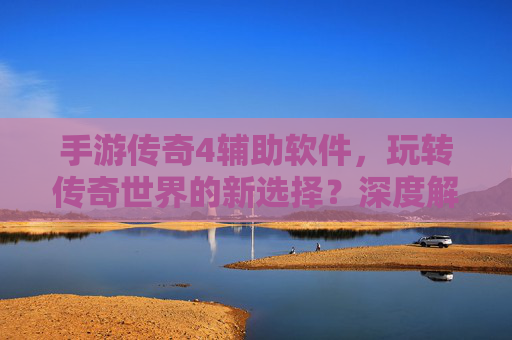 手游传奇4辅助软件,玩转传奇世界的新选择?深度解析与风险提示